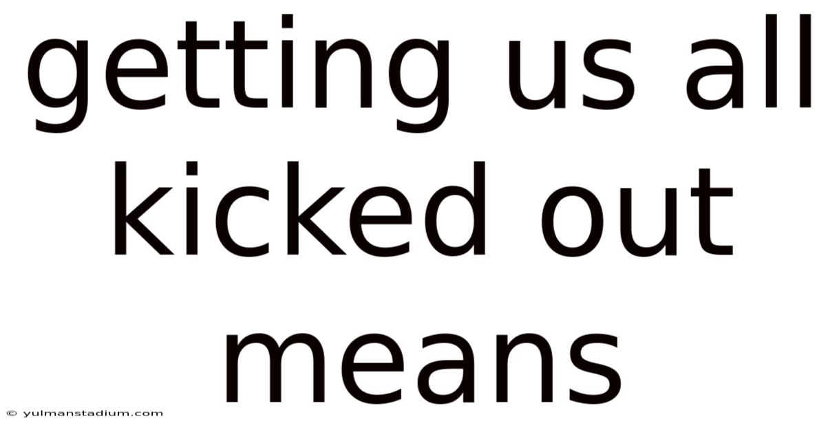 Getting Us All Kicked Out Means
